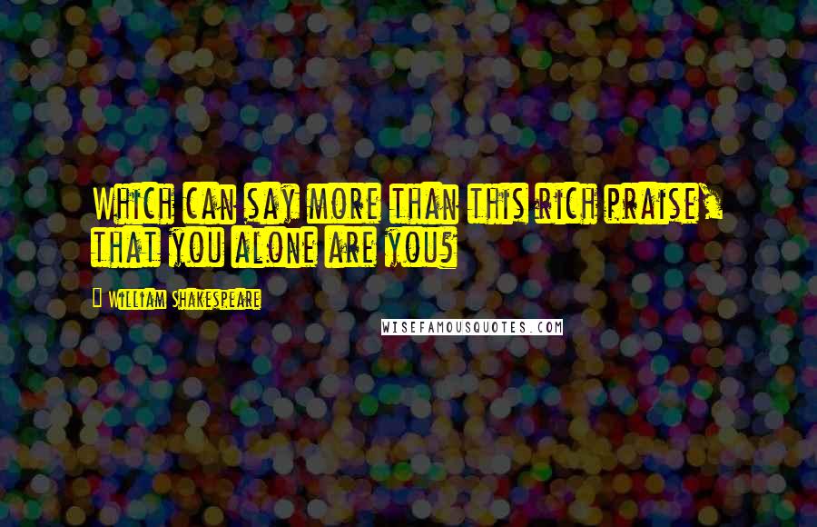 William Shakespeare Quotes: Which can say more than this rich praise, that you alone are you?