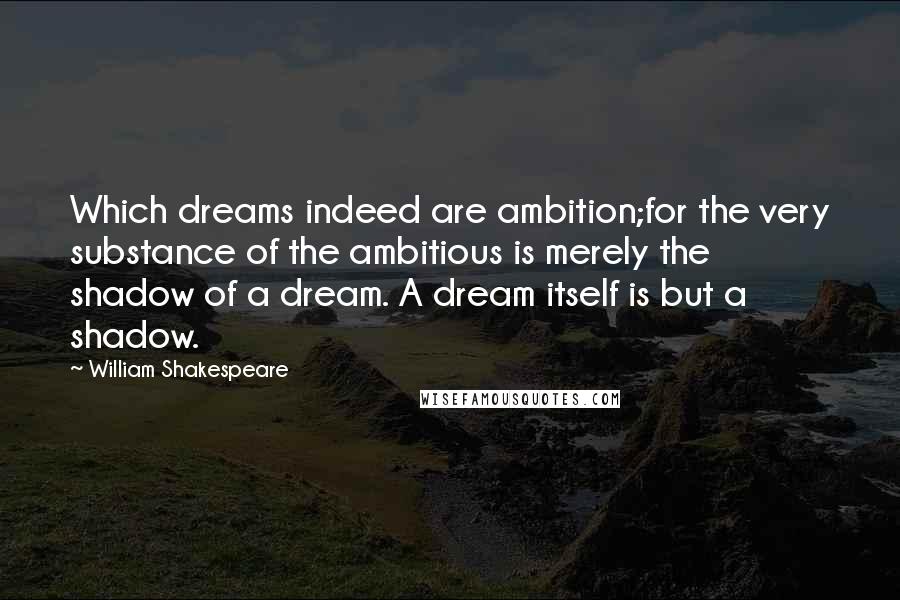 William Shakespeare Quotes: Which dreams indeed are ambition;for the very substance of the ambitious is merely the shadow of a dream. A dream itself is but a shadow.