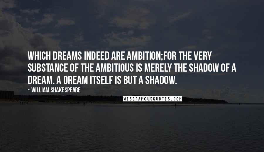 William Shakespeare Quotes: Which dreams indeed are ambition;for the very substance of the ambitious is merely the shadow of a dream. A dream itself is but a shadow.