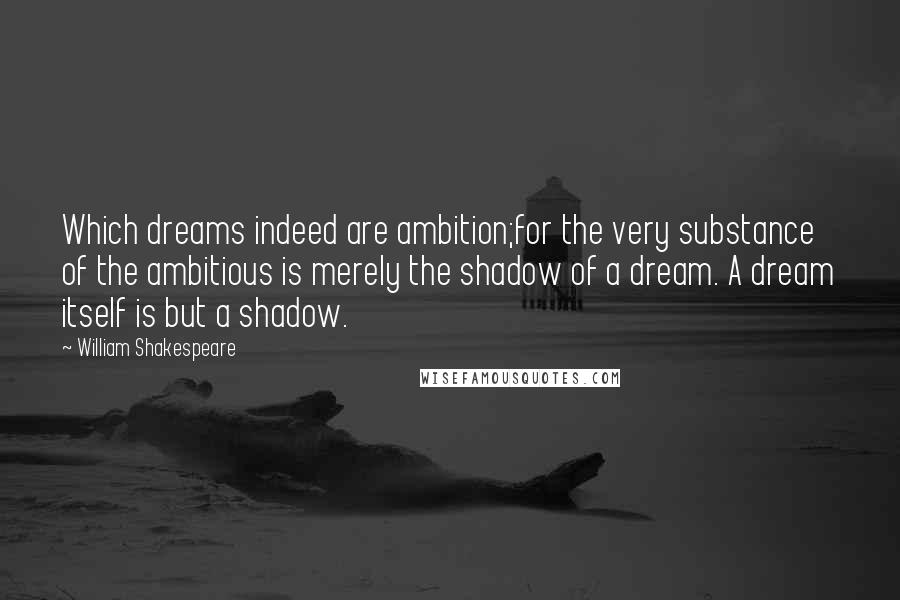 William Shakespeare Quotes: Which dreams indeed are ambition;for the very substance of the ambitious is merely the shadow of a dream. A dream itself is but a shadow.