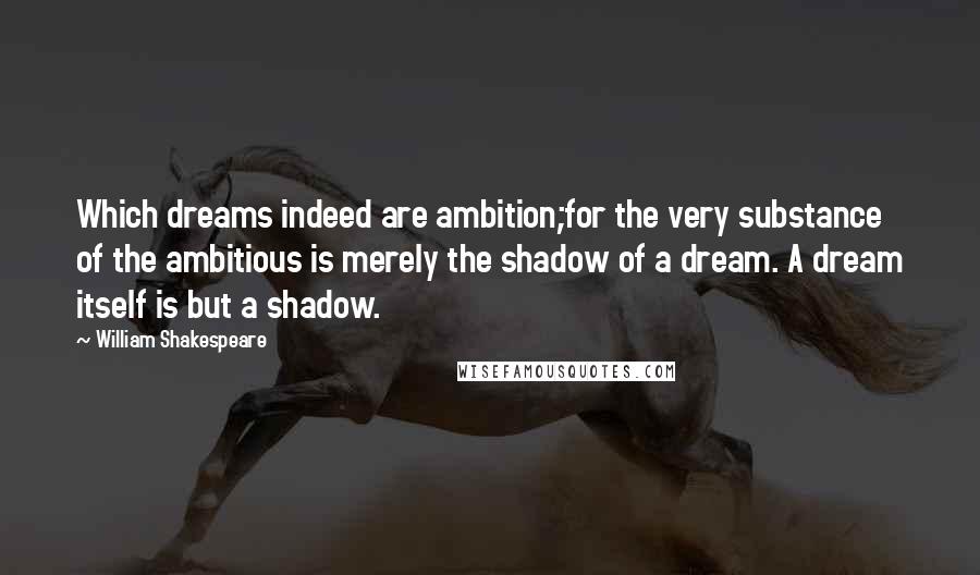 William Shakespeare Quotes: Which dreams indeed are ambition;for the very substance of the ambitious is merely the shadow of a dream. A dream itself is but a shadow.