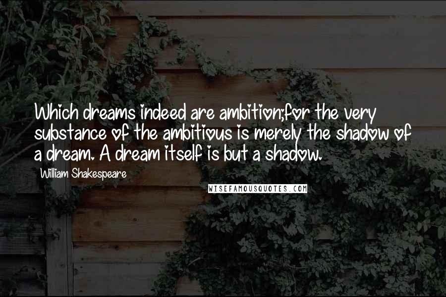 William Shakespeare Quotes: Which dreams indeed are ambition;for the very substance of the ambitious is merely the shadow of a dream. A dream itself is but a shadow.