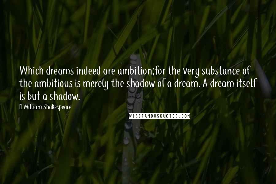 William Shakespeare Quotes: Which dreams indeed are ambition;for the very substance of the ambitious is merely the shadow of a dream. A dream itself is but a shadow.