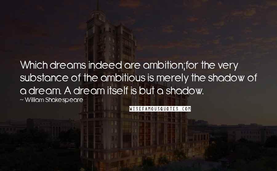 William Shakespeare Quotes: Which dreams indeed are ambition;for the very substance of the ambitious is merely the shadow of a dream. A dream itself is but a shadow.