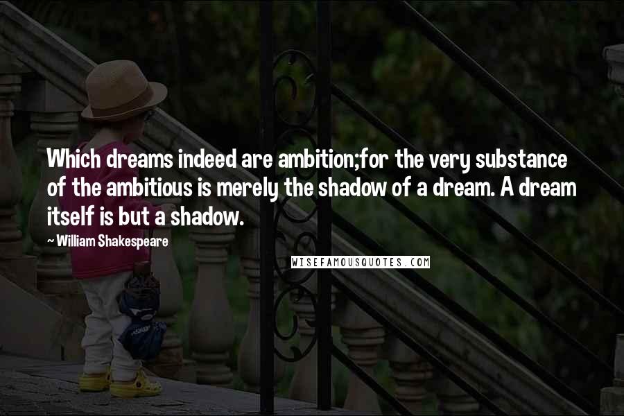 William Shakespeare Quotes: Which dreams indeed are ambition;for the very substance of the ambitious is merely the shadow of a dream. A dream itself is but a shadow.