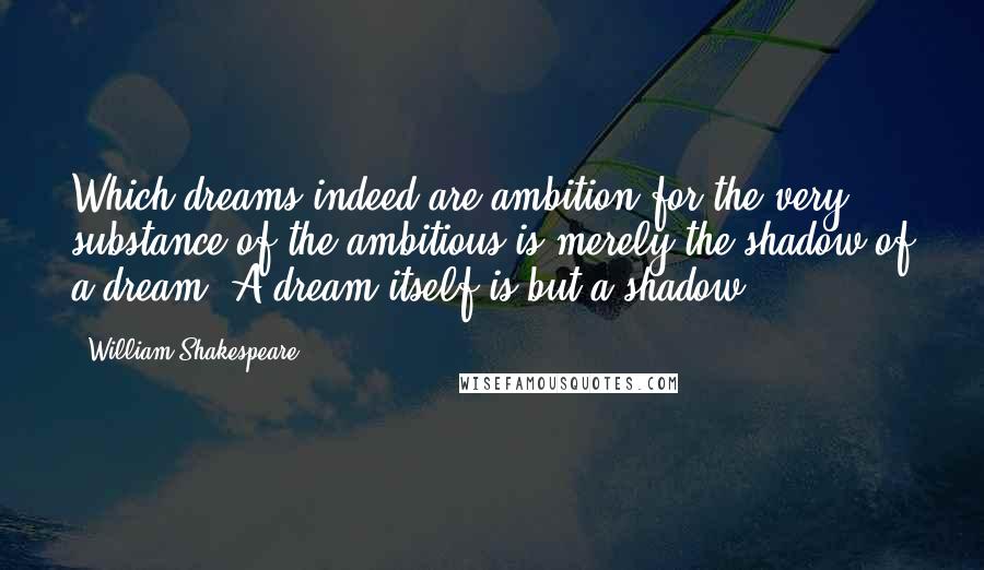William Shakespeare Quotes: Which dreams indeed are ambition;for the very substance of the ambitious is merely the shadow of a dream. A dream itself is but a shadow.