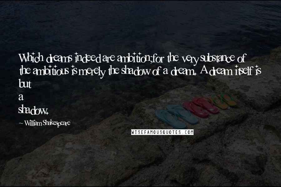 William Shakespeare Quotes: Which dreams indeed are ambition;for the very substance of the ambitious is merely the shadow of a dream. A dream itself is but a shadow.