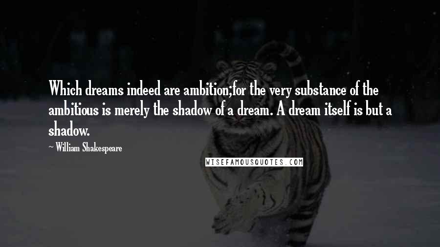 William Shakespeare Quotes: Which dreams indeed are ambition;for the very substance of the ambitious is merely the shadow of a dream. A dream itself is but a shadow.