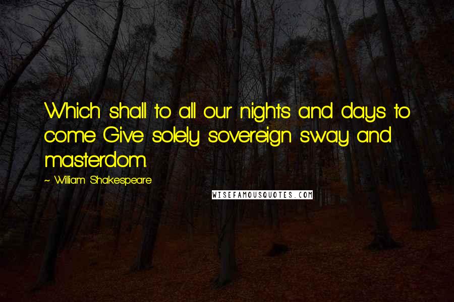 William Shakespeare Quotes: Which shall to all our nights and days to come Give solely sovereign sway and masterdom.