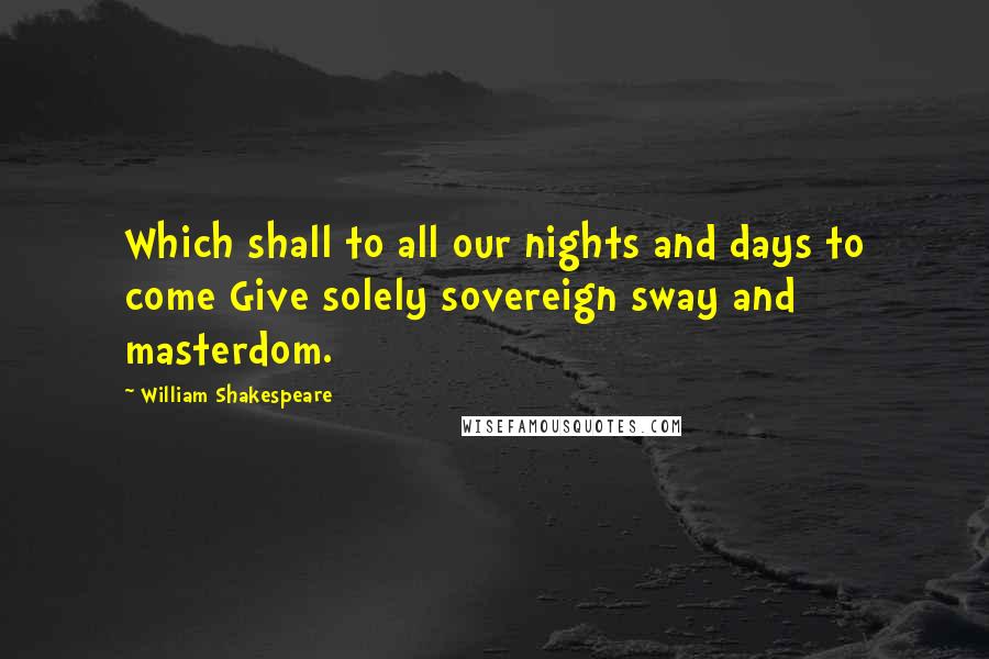 William Shakespeare Quotes: Which shall to all our nights and days to come Give solely sovereign sway and masterdom.