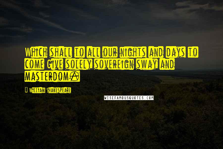 William Shakespeare Quotes: Which shall to all our nights and days to come Give solely sovereign sway and masterdom.