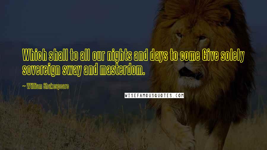 William Shakespeare Quotes: Which shall to all our nights and days to come Give solely sovereign sway and masterdom.