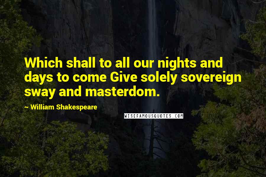 William Shakespeare Quotes: Which shall to all our nights and days to come Give solely sovereign sway and masterdom.