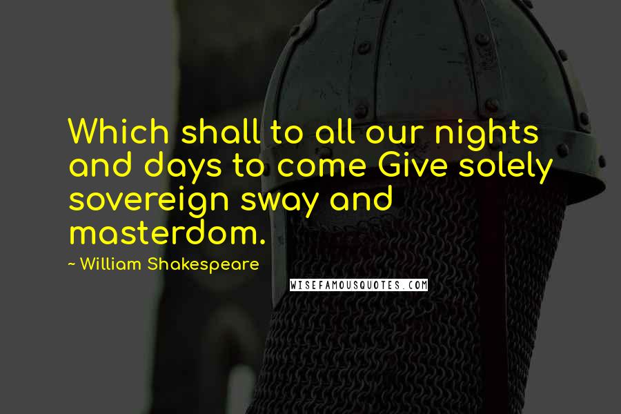 William Shakespeare Quotes: Which shall to all our nights and days to come Give solely sovereign sway and masterdom.