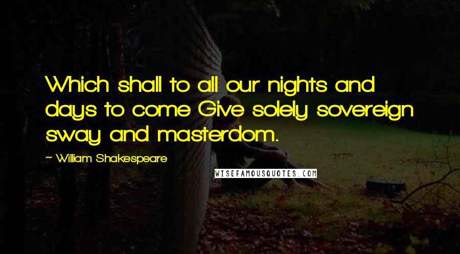 William Shakespeare Quotes: Which shall to all our nights and days to come Give solely sovereign sway and masterdom.