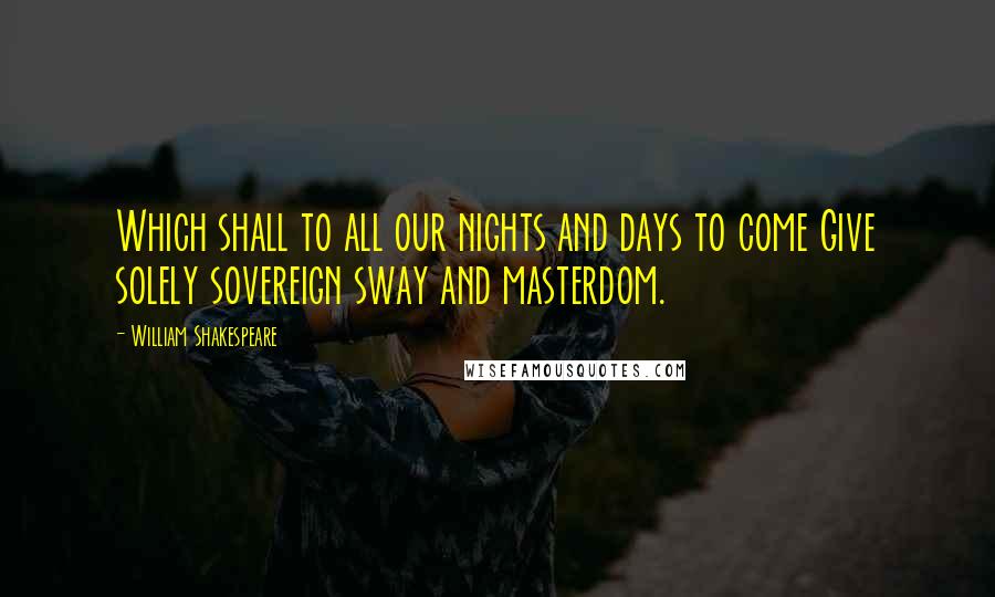 William Shakespeare Quotes: Which shall to all our nights and days to come Give solely sovereign sway and masterdom.