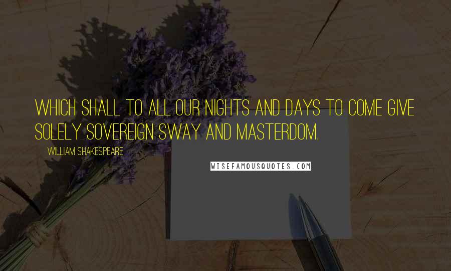 William Shakespeare Quotes: Which shall to all our nights and days to come Give solely sovereign sway and masterdom.