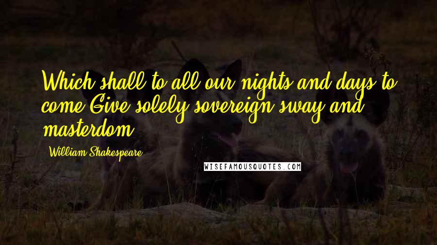 William Shakespeare Quotes: Which shall to all our nights and days to come Give solely sovereign sway and masterdom.