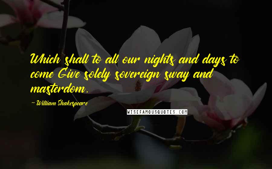 William Shakespeare Quotes: Which shall to all our nights and days to come Give solely sovereign sway and masterdom.