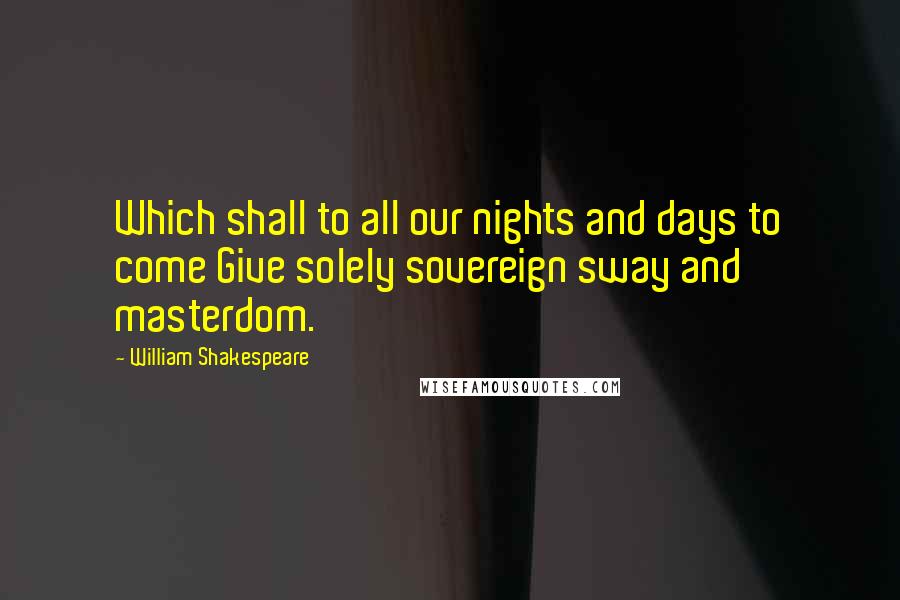 William Shakespeare Quotes: Which shall to all our nights and days to come Give solely sovereign sway and masterdom.