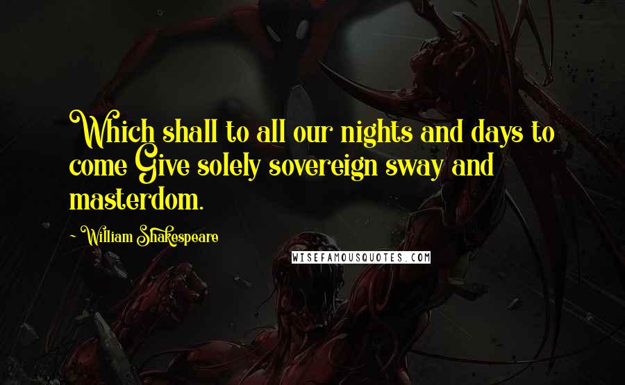 William Shakespeare Quotes: Which shall to all our nights and days to come Give solely sovereign sway and masterdom.