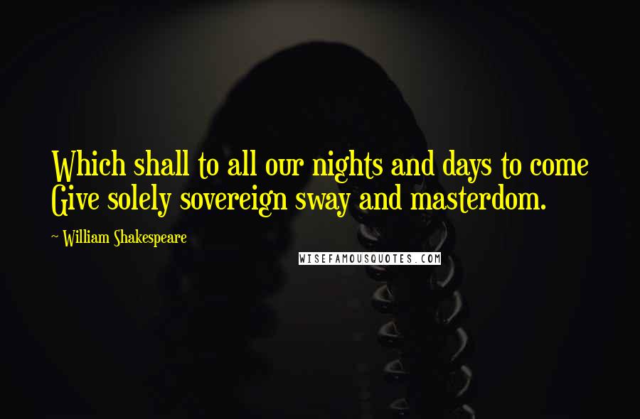 William Shakespeare Quotes: Which shall to all our nights and days to come Give solely sovereign sway and masterdom.