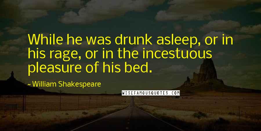 William Shakespeare Quotes: While he was drunk asleep, or in his rage, or in the incestuous pleasure of his bed.