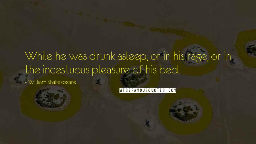 William Shakespeare Quotes: While he was drunk asleep, or in his rage, or in the incestuous pleasure of his bed.