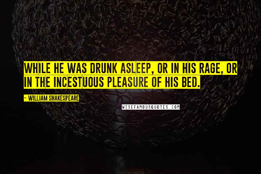 William Shakespeare Quotes: While he was drunk asleep, or in his rage, or in the incestuous pleasure of his bed.