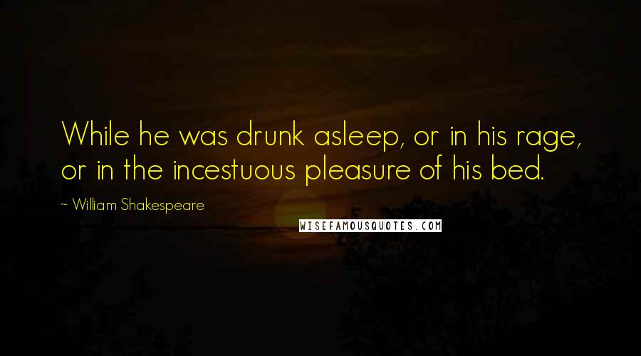 William Shakespeare Quotes: While he was drunk asleep, or in his rage, or in the incestuous pleasure of his bed.