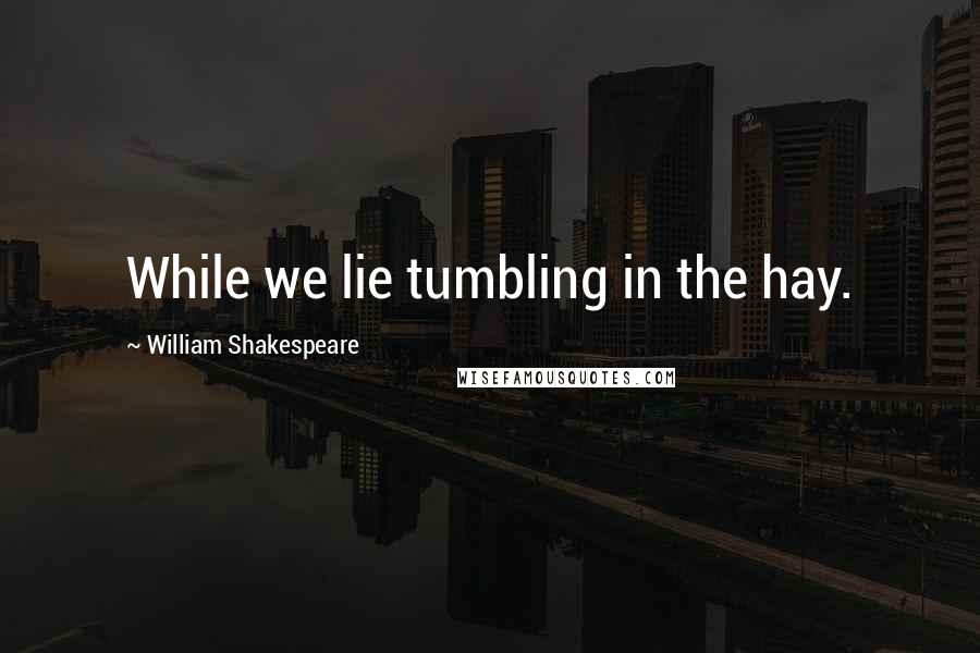 William Shakespeare Quotes: While we lie tumbling in the hay.