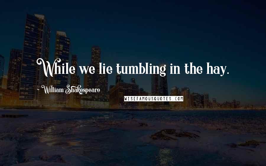 William Shakespeare Quotes: While we lie tumbling in the hay.