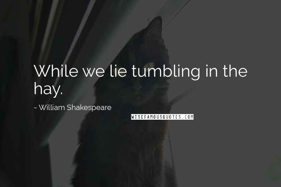 William Shakespeare Quotes: While we lie tumbling in the hay.