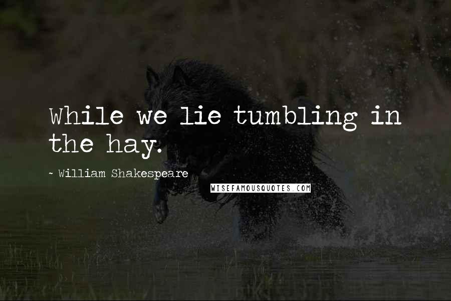 William Shakespeare Quotes: While we lie tumbling in the hay.
