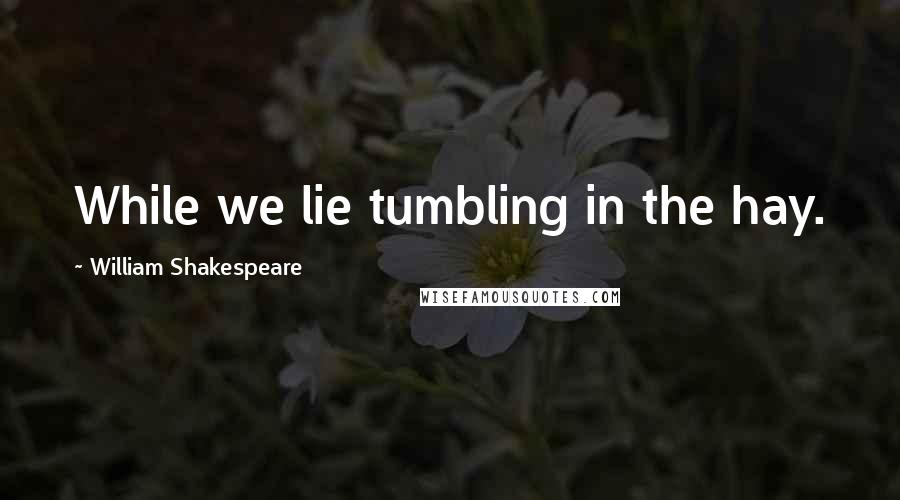 William Shakespeare Quotes: While we lie tumbling in the hay.