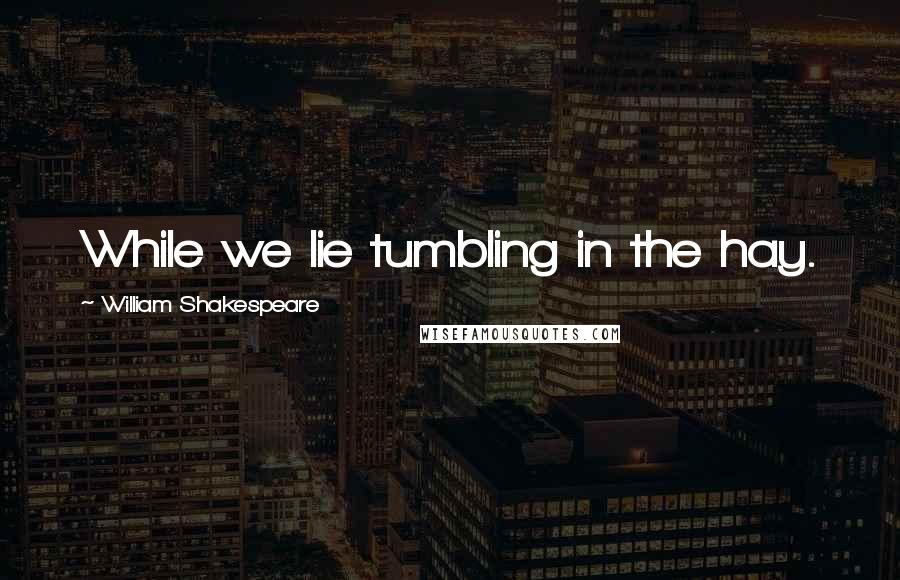 William Shakespeare Quotes: While we lie tumbling in the hay.