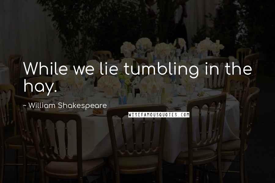 William Shakespeare Quotes: While we lie tumbling in the hay.