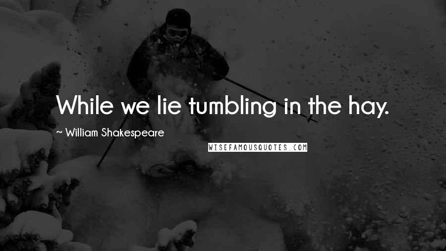 William Shakespeare Quotes: While we lie tumbling in the hay.