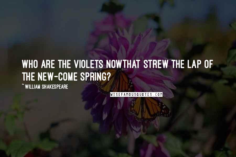 William Shakespeare Quotes: Who are the violets nowThat strew the lap of the new-come spring?