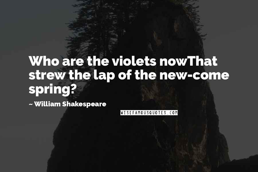 William Shakespeare Quotes: Who are the violets nowThat strew the lap of the new-come spring?