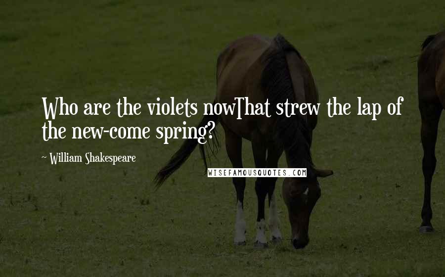 William Shakespeare Quotes: Who are the violets nowThat strew the lap of the new-come spring?