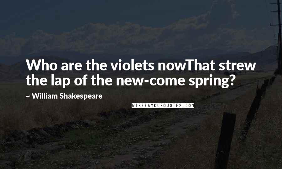 William Shakespeare Quotes: Who are the violets nowThat strew the lap of the new-come spring?