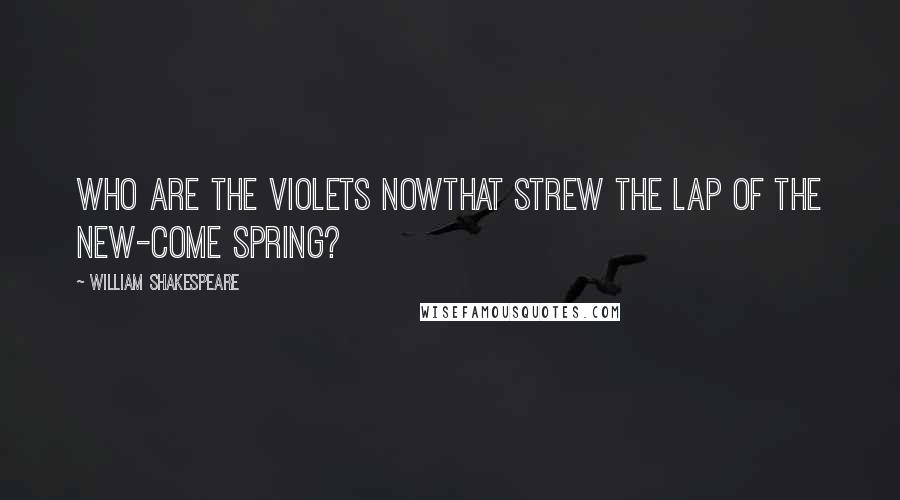 William Shakespeare Quotes: Who are the violets nowThat strew the lap of the new-come spring?