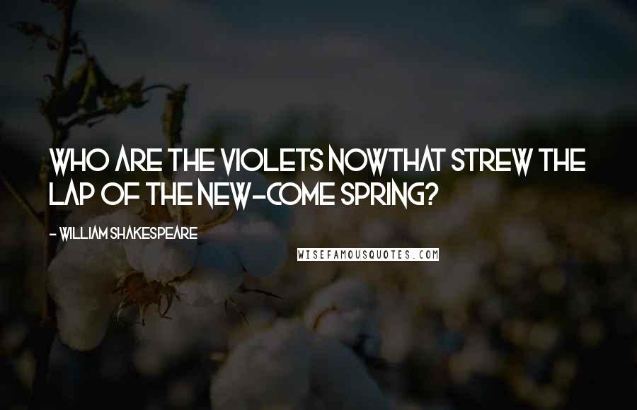 William Shakespeare Quotes: Who are the violets nowThat strew the lap of the new-come spring?