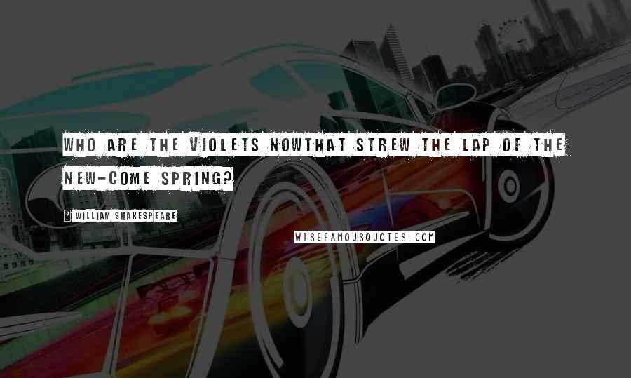 William Shakespeare Quotes: Who are the violets nowThat strew the lap of the new-come spring?