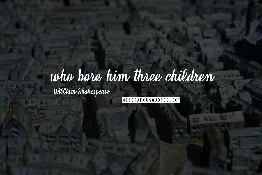 William Shakespeare Quotes: who bore him three children