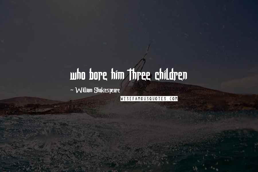 William Shakespeare Quotes: who bore him three children