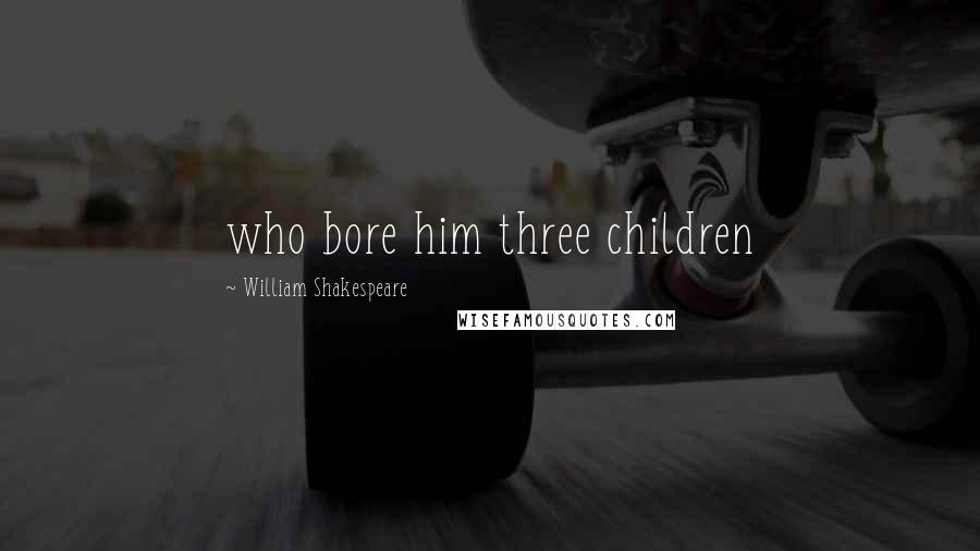 William Shakespeare Quotes: who bore him three children