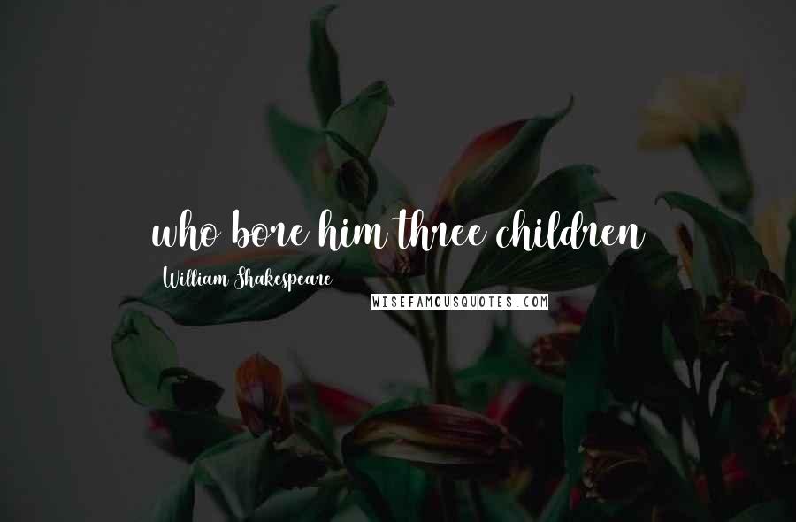 William Shakespeare Quotes: who bore him three children