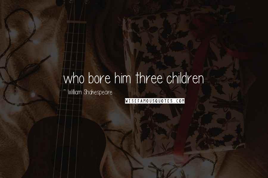 William Shakespeare Quotes: who bore him three children